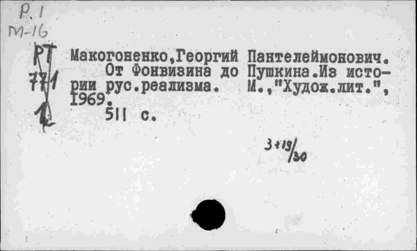 ﻿
гГ Макогоненко,Георгий Пантелеймонович. -ЛЬ От Фонвизина до Пушкина.Из исто-ттр рии рус.реализма. М.,"Худож.лит.п,